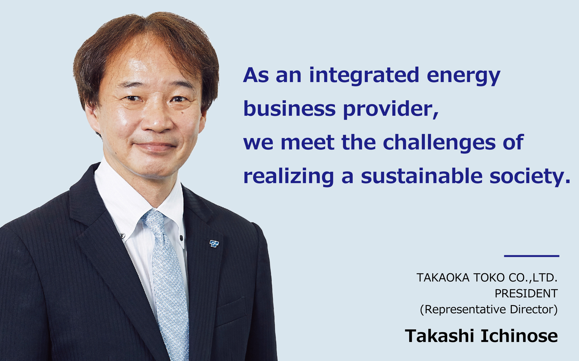 Toward the Future, Toward the world The TAKAOKA TOKO Group will continue to meet challenges together with our customers. TAKAOKA TOKO CO.,LTD. PRESIDENT(Representaive Director) Toshiro Takebe